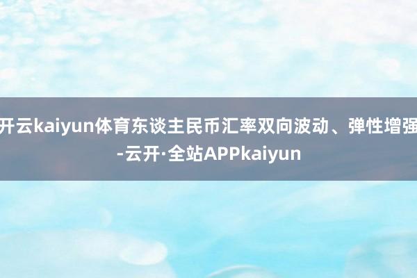 开云kaiyun体育东谈主民币汇率双向波动、弹性增强-云开·全站APPkaiyun