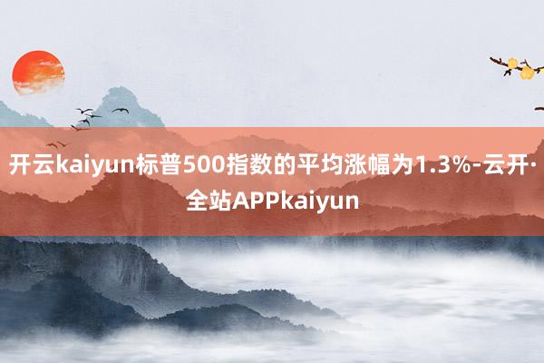 开云kaiyun标普500指数的平均涨幅为1.3%-云开·全站APPkaiyun