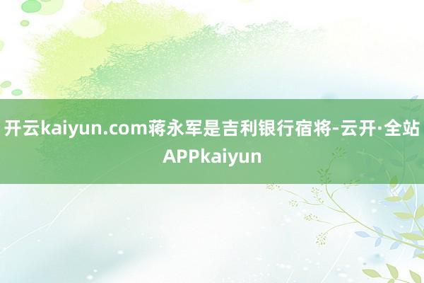 开云kaiyun.com　　蒋永军是吉利银行宿将-云开·全站APPkaiyun