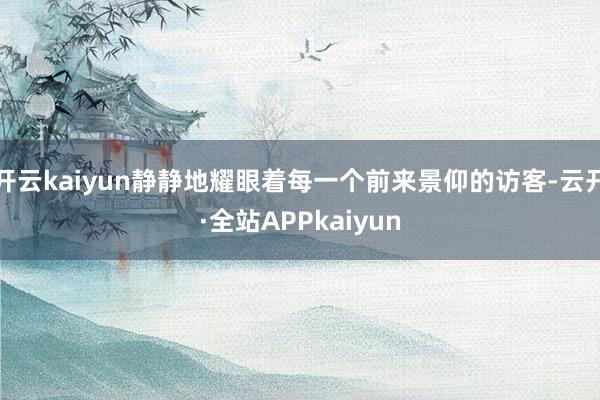 开云kaiyun静静地耀眼着每一个前来景仰的访客-云开·全站APPkaiyun