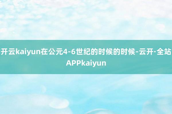 开云kaiyun在公元4-6世纪的时候的时候-云开·全站APPkaiyun