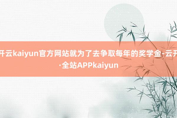 开云kaiyun官方网站就为了去争取每年的奖学金-云开·全站APPkaiyun