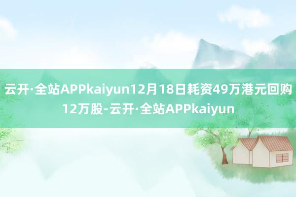 云开·全站APPkaiyun12月18日耗资49万港元回购12万股-云开·全站APPkaiyun