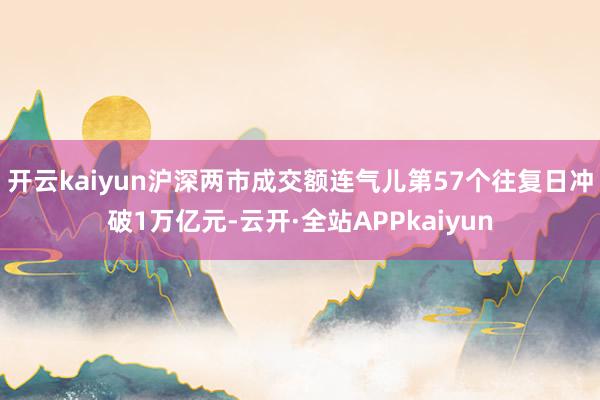 开云kaiyun沪深两市成交额连气儿第57个往复日冲破1万亿元-云开·全站APPkaiyun