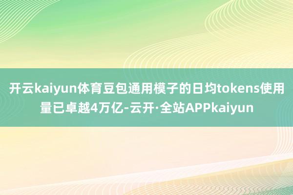 开云kaiyun体育豆包通用模子的日均tokens使用量已卓越4万亿-云开·全站APPkaiyun