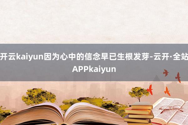 开云kaiyun因为心中的信念早已生根发芽-云开·全站APPkaiyun