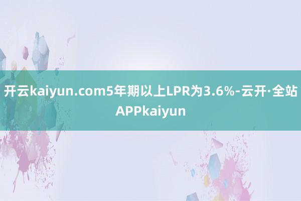 开云kaiyun.com5年期以上LPR为3.6%-云开·全站APPkaiyun