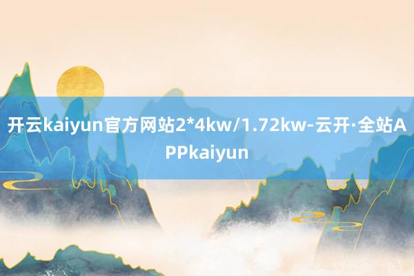 开云kaiyun官方网站2*4kw/1.72kw-云开·全站APPkaiyun