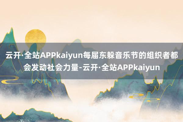 云开·全站APPkaiyun每届东躲音乐节的组织者都会发动社会力量-云开·全站APPkaiyun