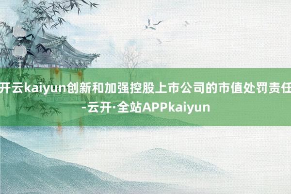 开云kaiyun创新和加强控股上市公司的市值处罚责任-云开·全站APPkaiyun