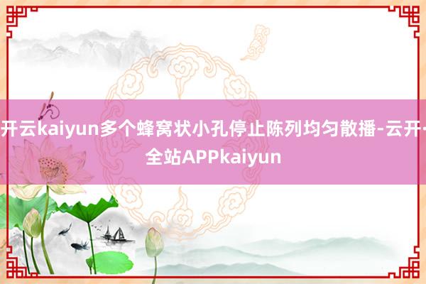 开云kaiyun多个蜂窝状小孔停止陈列均匀散播-云开·全站APPkaiyun