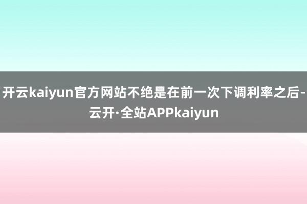 开云kaiyun官方网站不绝是在前一次下调利率之后-云开·全站APPkaiyun