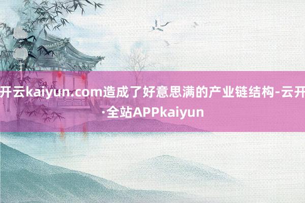 开云kaiyun.com造成了好意思满的产业链结构-云开·全站APPkaiyun