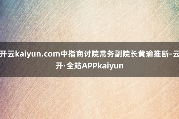 开云kaiyun.com中指商讨院常务副院长黄瑜推断-云开·全站APPkaiyun