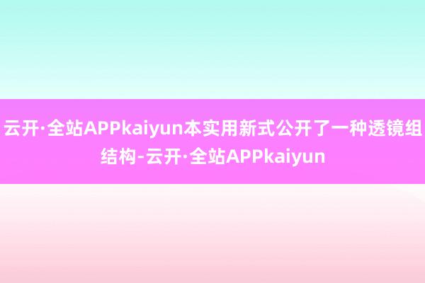 云开·全站APPkaiyun本实用新式公开了一种透镜组结构-云开·全站APPkaiyun