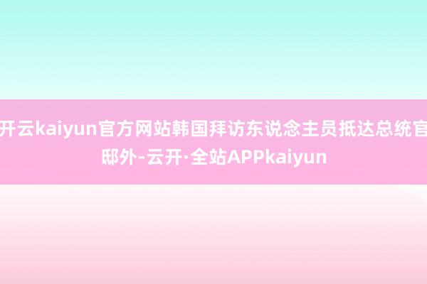 开云kaiyun官方网站韩国拜访东说念主员抵达总统官邸外-云开·全站APPkaiyun