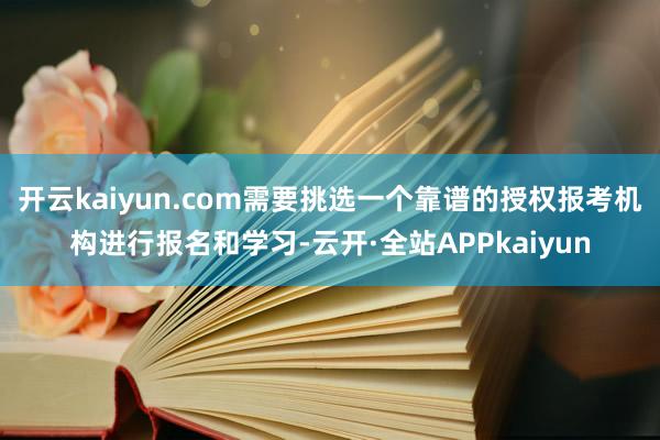 开云kaiyun.com需要挑选一个靠谱的授权报考机构进行报名和学习-云开·全站APPkaiyun