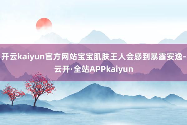 开云kaiyun官方网站宝宝肌肤王人会感到暴露安逸-云开·全站APPkaiyun