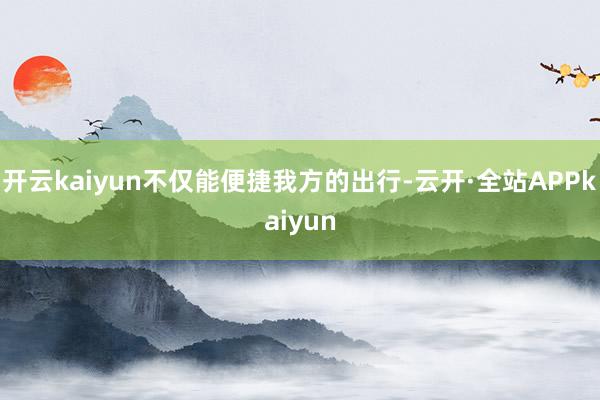 开云kaiyun不仅能便捷我方的出行-云开·全站APPkaiyun