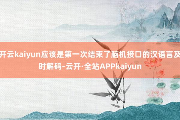 开云kaiyun应该是第一次结束了脑机接口的汉语言及时解码-云开·全站APPkaiyun