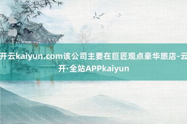 开云kaiyun.com该公司主要在巨匠观点豪华旅店-云开·全站APPkaiyun