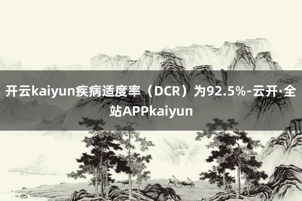 开云kaiyun疾病适度率（DCR）为92.5%-云开·全站APPkaiyun