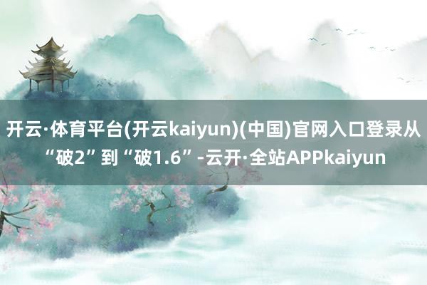 开云·体育平台(开云kaiyun)(中国)官网入口登录从“破2”到“破1.6”-云开·全站APPkaiyun