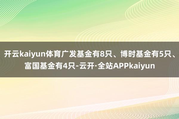 开云kaiyun体育广发基金有8只、博时基金有5只、富国基金有4只-云开·全站APPkaiyun