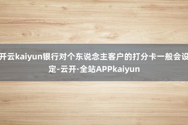 开云kaiyun银行对个东说念主客户的打分卡一般会设定-云开·全站APPkaiyun