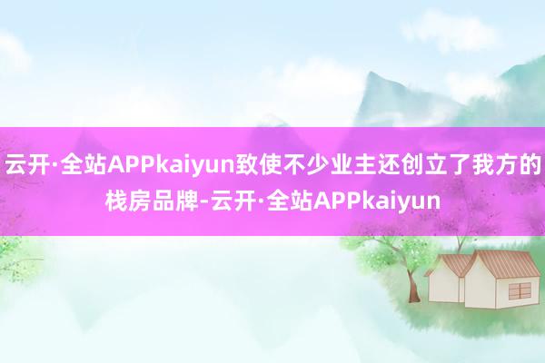 云开·全站APPkaiyun致使不少业主还创立了我方的栈房品牌-云开·全站APPkaiyun