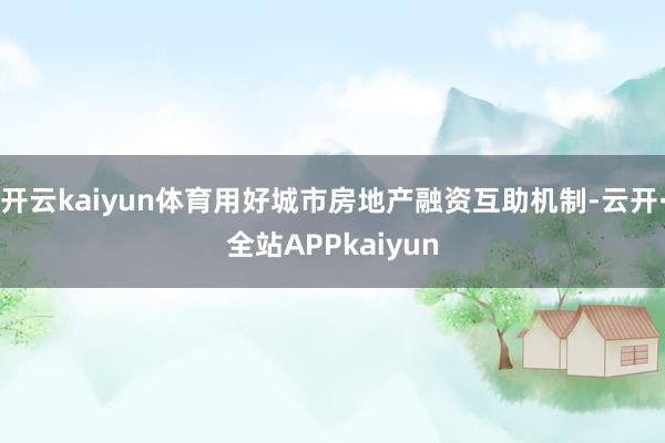 开云kaiyun体育用好城市房地产融资互助机制-云开·全站APPkaiyun