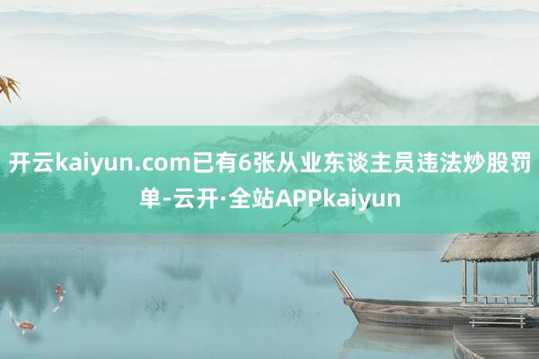 开云kaiyun.com已有6张从业东谈主员违法炒股罚单-云开·全站APPkaiyun