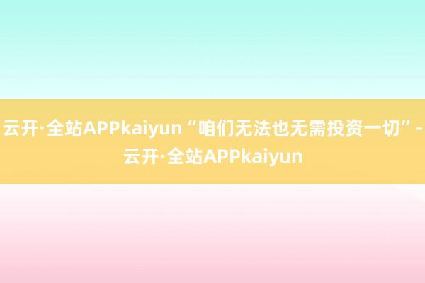 云开·全站APPkaiyun“咱们无法也无需投资一切”-云开·全站APPkaiyun