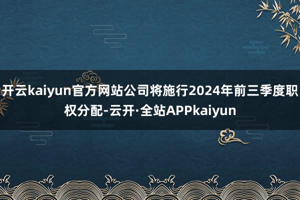 开云kaiyun官方网站公司将施行2024年前三季度职权分配-云开·全站APPkaiyun