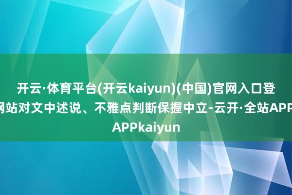 开云·体育平台(开云kaiyun)(中国)官网入口登录和讯网站对文中述说、不雅点判断保握中立-云开·全站APPkaiyun