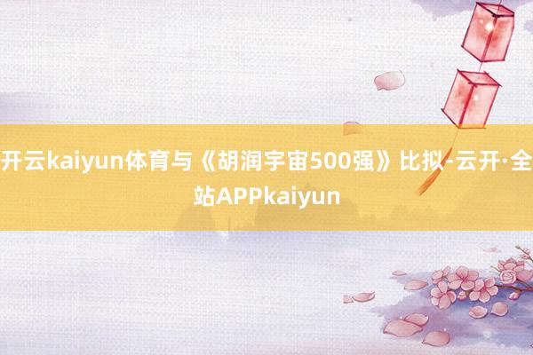 开云kaiyun体育与《胡润宇宙500强》比拟-云开·全站APPkaiyun