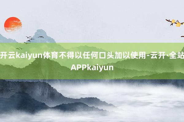 开云kaiyun体育不得以任何口头加以使用-云开·全站APPkaiyun