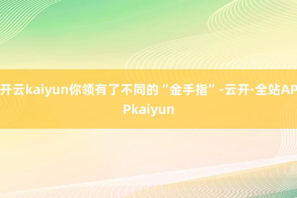 开云kaiyun你领有了不同的“金手指”-云开·全站APPkaiyun