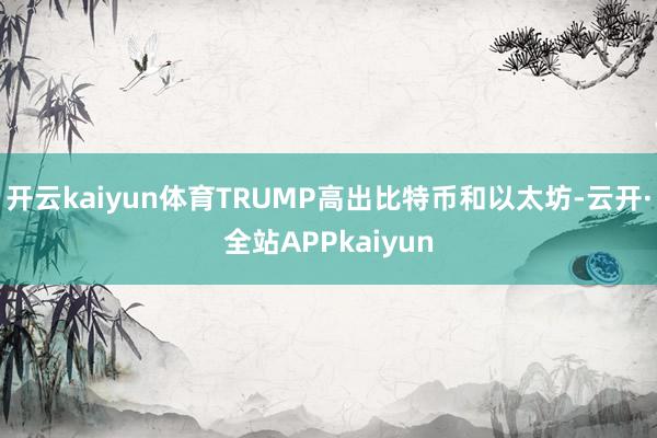 开云kaiyun体育TRUMP高出比特币和以太坊-云开·全站APPkaiyun