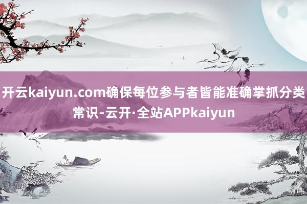 开云kaiyun.com确保每位参与者皆能准确掌抓分类常识-云开·全站APPkaiyun