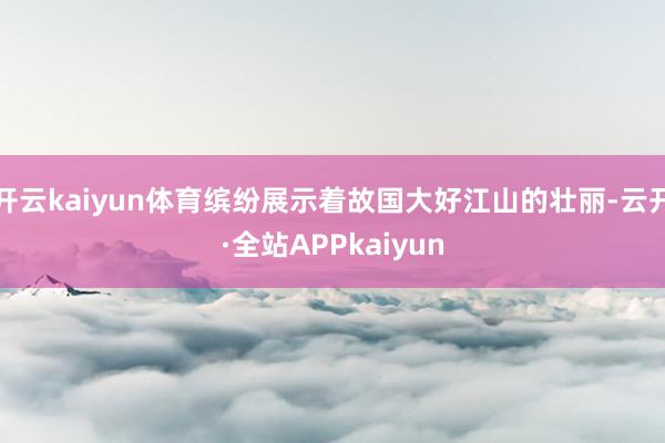 开云kaiyun体育缤纷展示着故国大好江山的壮丽-云开·全站APPkaiyun