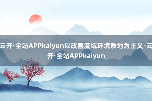 云开·全站APPkaiyun以改善流域环境质地为主义-云开·全站APPkaiyun