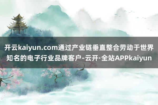 开云kaiyun.com通过产业链垂直整合劳动于世界知名的电子行业品牌客户-云开·全站APPkaiyun