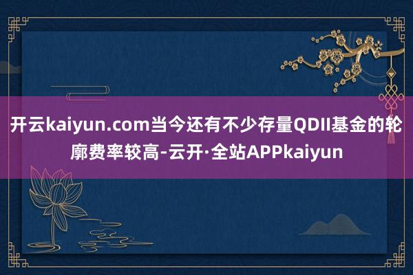 开云kaiyun.com当今还有不少存量QDII基金的轮廓费率较高-云开·全站APPkaiyun