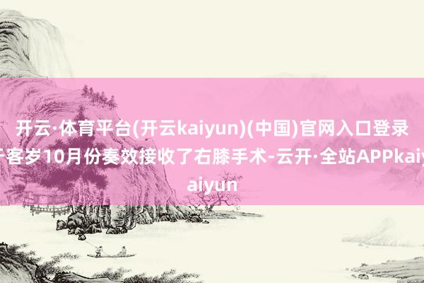 开云·体育平台(开云kaiyun)(中国)官网入口登录他于客岁10月份奏效接收了右膝手术-云开·全站APPkaiyun