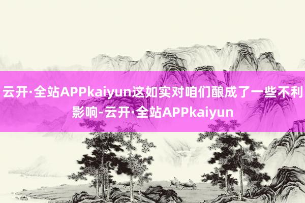 云开·全站APPkaiyun这如实对咱们酿成了一些不利影响-云开·全站APPkaiyun