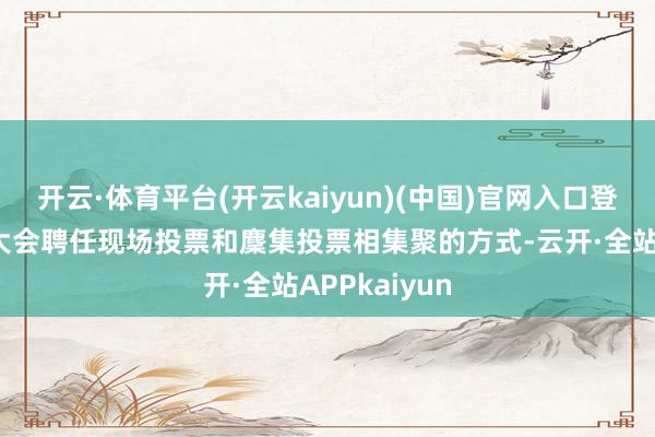 开云·体育平台(开云kaiyun)(中国)官网入口登录本次鼓动大会聘任现场投票和麇集投票相集聚的方式-云开·全站APPkaiyun