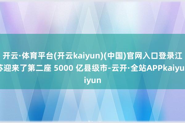 开云·体育平台(开云kaiyun)(中国)官网入口登录江苏迎来了第二座 5000 亿县级市-云开·全站APPkaiyun