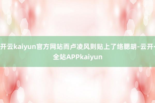 开云kaiyun官方网站而卢凌风则贴上了络腮胡-云开·全站APPkaiyun