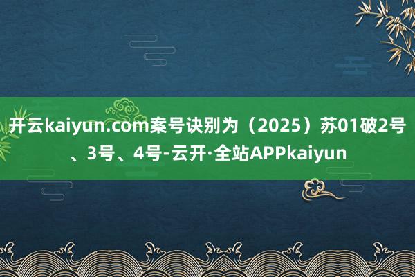 开云kaiyun.com案号诀别为（2025）苏01破2号、3号、4号-云开·全站APPkaiyun